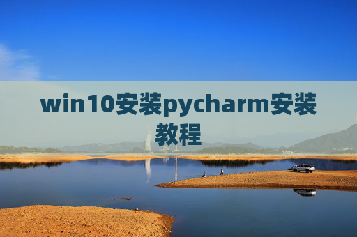 win10安装pycharm安装教程 win10安装pycharm安装教程